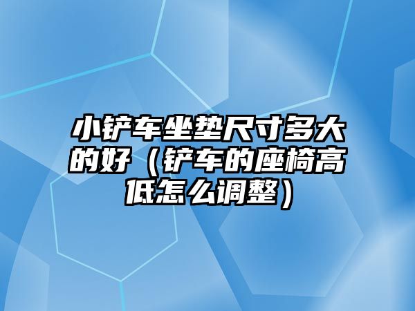 小鏟車坐墊尺寸多大的好（鏟車的座椅高低怎么調(diào)整）