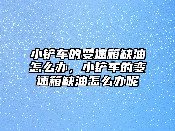 小鏟車的變速箱缺油怎么辦，小鏟車的變速箱缺油怎么辦呢