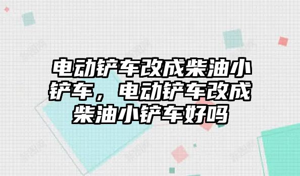 電動鏟車改成柴油小鏟車，電動鏟車改成柴油小鏟車好嗎