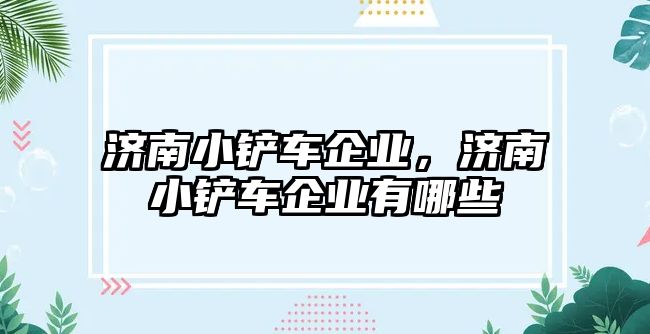 濟南小鏟車企業，濟南小鏟車企業有哪些