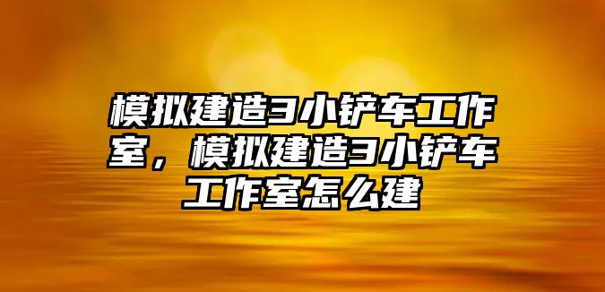 模擬建造3小鏟車工作室，模擬建造3小鏟車工作室怎么建