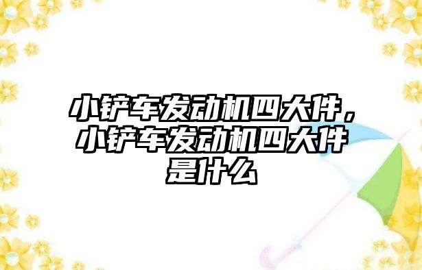 小鏟車發(fā)動機四大件，小鏟車發(fā)動機四大件是什么