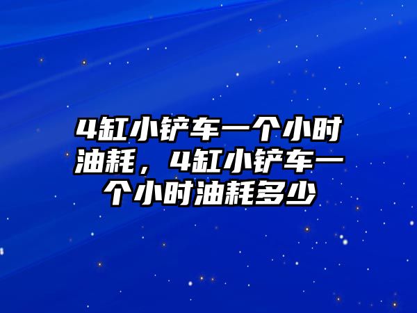 4缸小鏟車一個小時油耗，4缸小鏟車一個小時油耗多少