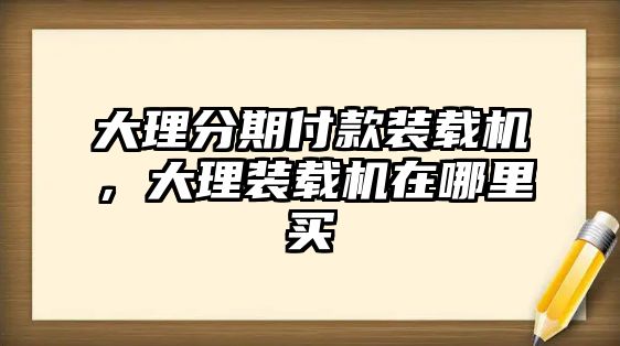 大理分期付款裝載機(jī)，大理裝載機(jī)在哪里買