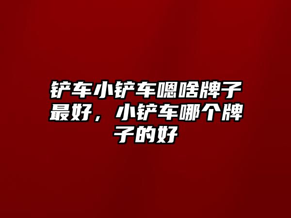 鏟車小鏟車嗯啥牌子最好，小鏟車哪個牌子的好