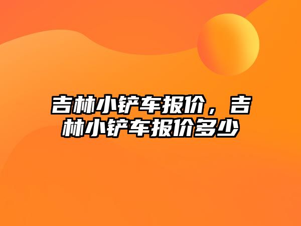 吉林小鏟車報價，吉林小鏟車報價多少