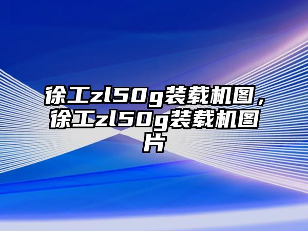 徐工zl50g裝載機(jī)圖，徐工zl50g裝載機(jī)圖片