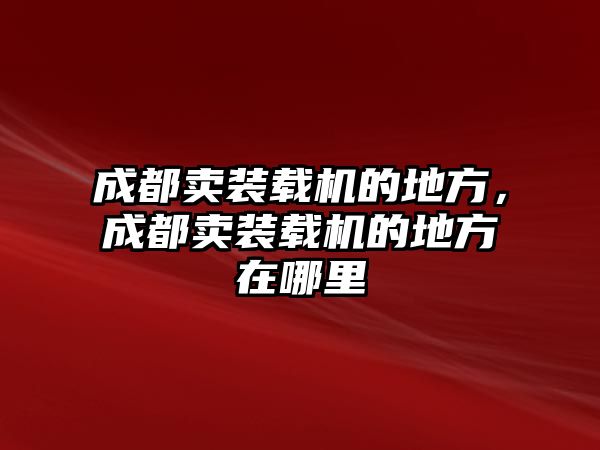 成都賣裝載機的地方，成都賣裝載機的地方在哪里