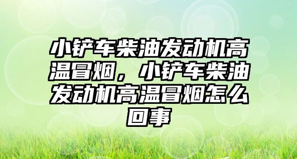 小鏟車柴油發動機高溫冒煙，小鏟車柴油發動機高溫冒煙怎么回事