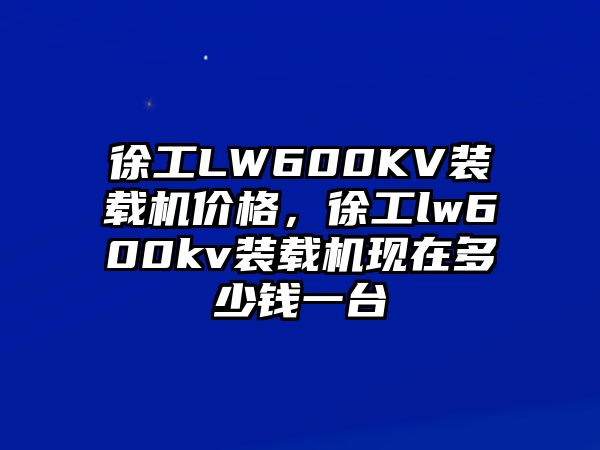 徐工LW600KV裝載機價格，徐工lw600kv裝載機現在多少錢一臺