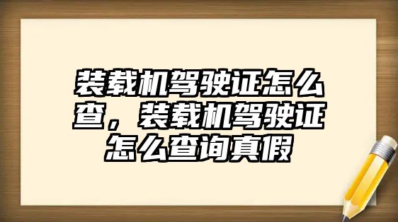 裝載機駕駛證怎么查，裝載機駕駛證怎么查詢真假