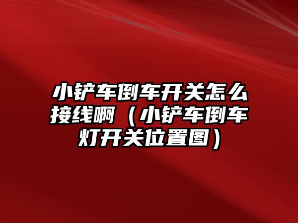 小鏟車倒車開關怎么接線啊（小鏟車倒車燈開關位置圖）