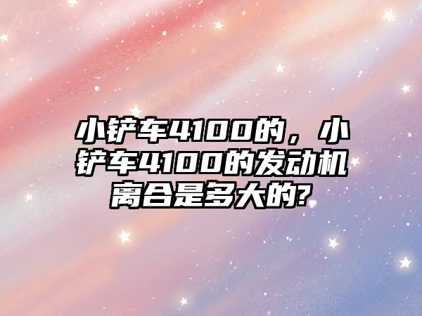 小鏟車4100的，小鏟車4100的發動機離合是多大的?