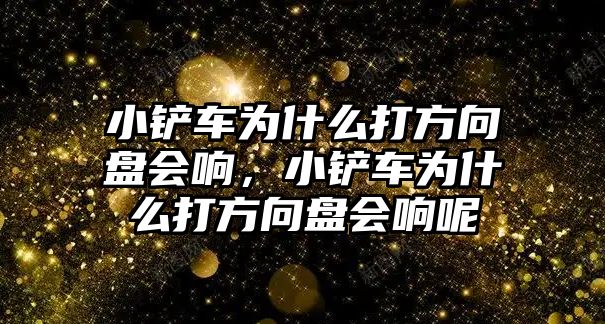 小鏟車為什么打方向盤會響，小鏟車為什么打方向盤會響呢