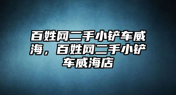 百姓網二手小鏟車威海，百姓網二手小鏟車威海店