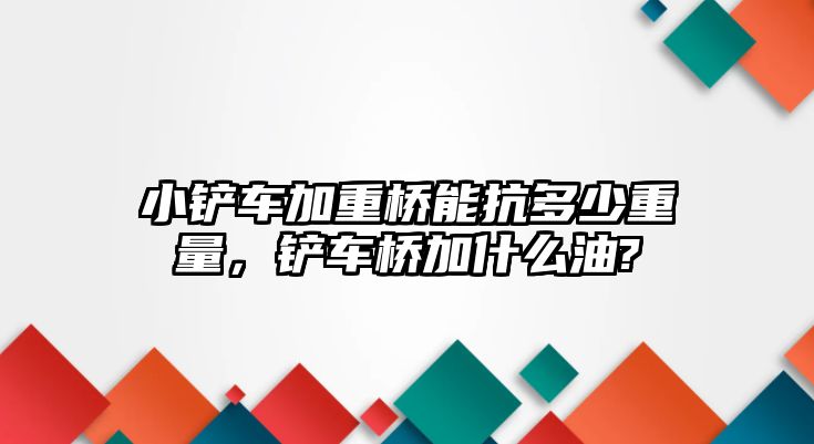 小鏟車加重橋能抗多少重量，鏟車橋加什么油?