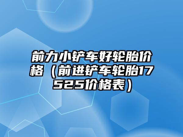 前力小鏟車好輪胎價(jià)格（前進(jìn)鏟車輪胎17525價(jià)格表）