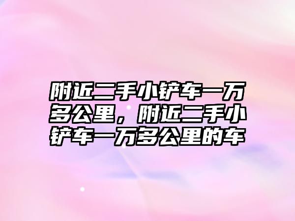 附近二手小鏟車一萬多公里，附近二手小鏟車一萬多公里的車