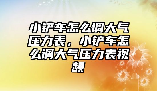 小鏟車怎么調(diào)大氣壓力表，小鏟車怎么調(diào)大氣壓力表視頻