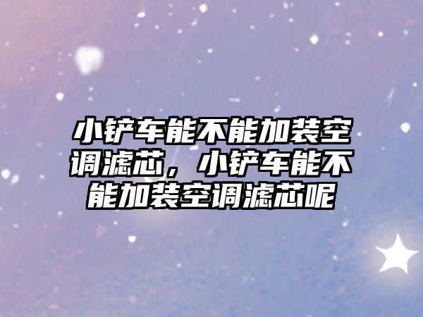 小鏟車能不能加裝空調濾芯，小鏟車能不能加裝空調濾芯呢