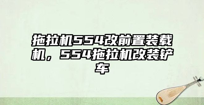 拖拉機(jī)554改前置裝載機(jī)，554拖拉機(jī)改裝鏟車