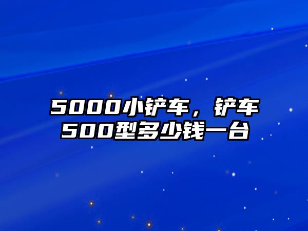 5000小鏟車，鏟車500型多少錢一臺(tái)