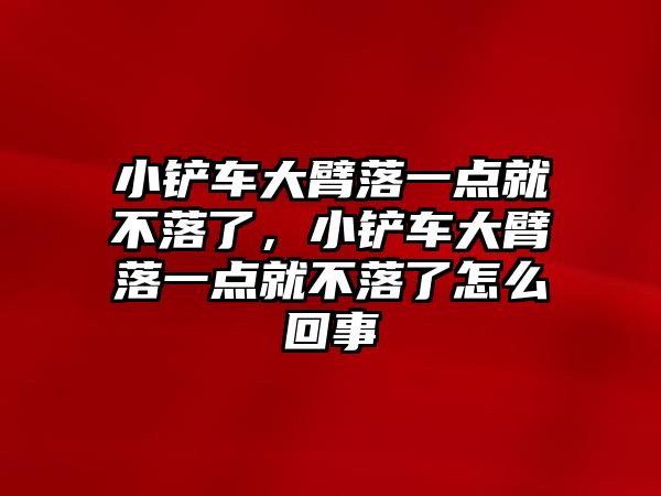 小鏟車大臂落一點就不落了，小鏟車大臂落一點就不落了怎么回事