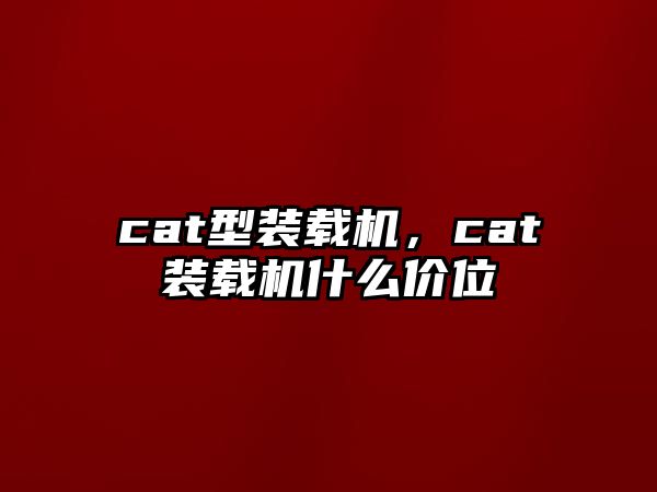 cat型裝載機(jī)，cat裝載機(jī)什么價(jià)位