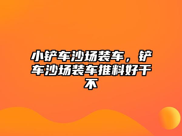 小鏟車沙場裝車，鏟車沙場裝車推料好干不