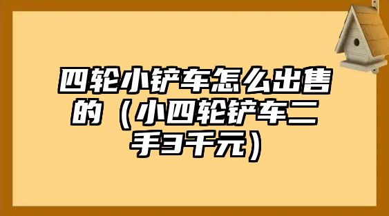 四輪小鏟車怎么出售的（小四輪鏟車二手3千元）