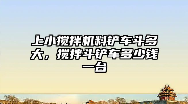 上小攪拌機料鏟車斗多大，攪拌斗鏟車多少錢一臺