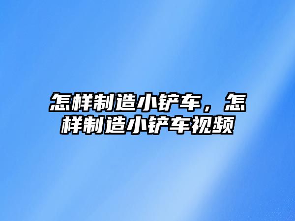 怎樣制造小鏟車，怎樣制造小鏟車視頻