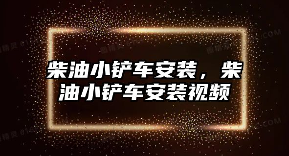 柴油小鏟車安裝，柴油小鏟車安裝視頻