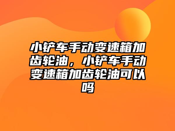 小鏟車手動變速箱加齒輪油，小鏟車手動變速箱加齒輪油可以嗎