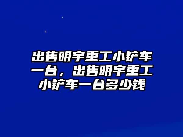 出售明宇重工小鏟車一臺，出售明宇重工小鏟車一臺多少錢