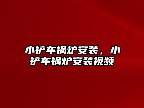 小鏟車鍋爐安裝，小鏟車鍋爐安裝視頻