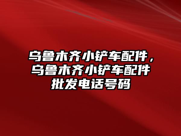 烏魯木齊小鏟車配件，烏魯木齊小鏟車配件批發電話號碼