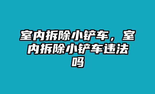 室內(nèi)拆除小鏟車(chē)，室內(nèi)拆除小鏟車(chē)違法嗎