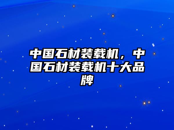 中國石材裝載機，中國石材裝載機十大品牌