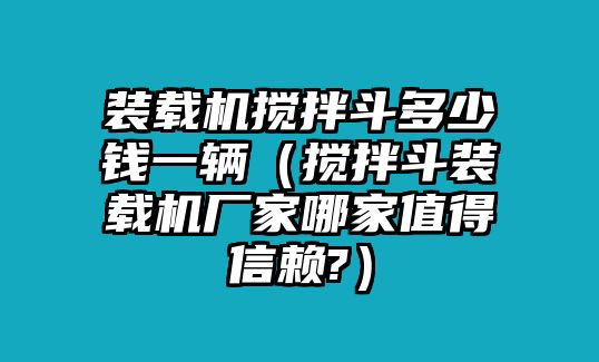 裝載機(jī)攪拌斗多少錢一輛（攪拌斗裝載機(jī)廠家哪家值得信賴?）