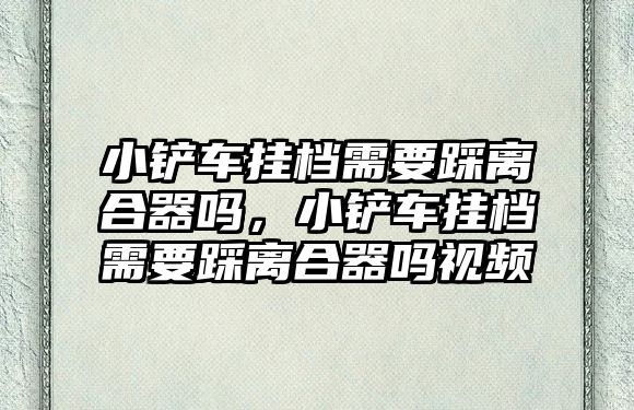 小鏟車掛檔需要踩離合器嗎，小鏟車掛檔需要踩離合器嗎視頻