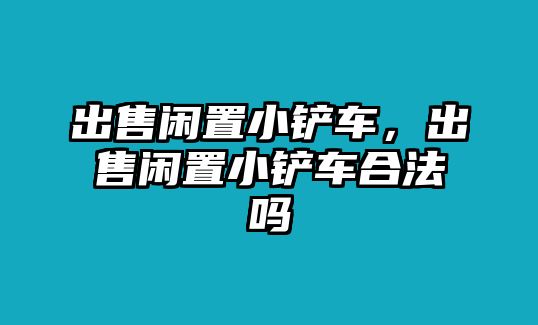 出售閑置小鏟車，出售閑置小鏟車合法嗎