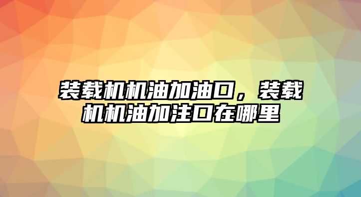 裝載機機油加油口，裝載機機油加注口在哪里