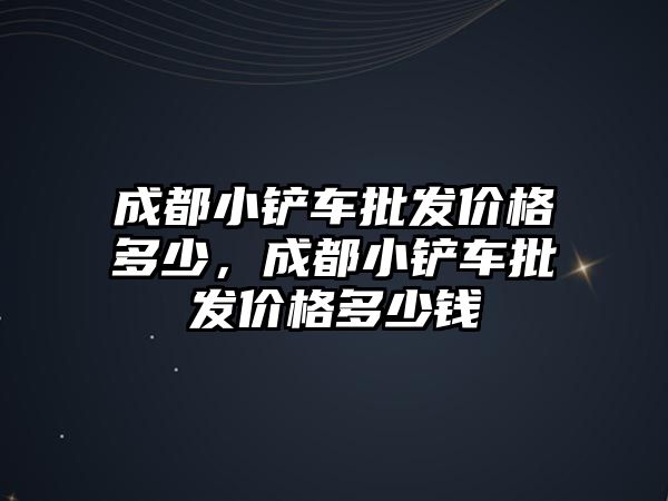 成都小鏟車批發(fā)價格多少，成都小鏟車批發(fā)價格多少錢