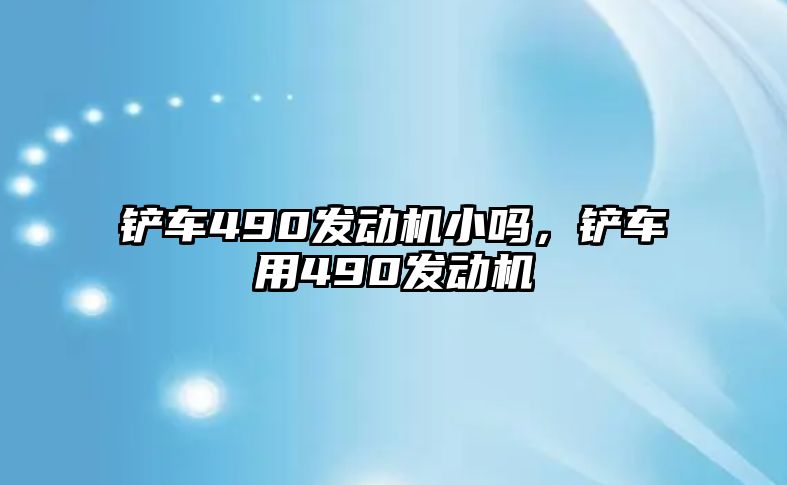 鏟車490發動機小嗎，鏟車用490發動機