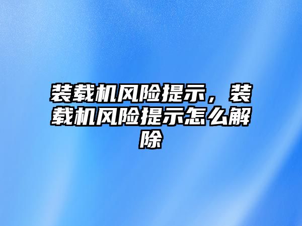 裝載機風險提示，裝載機風險提示怎么解除