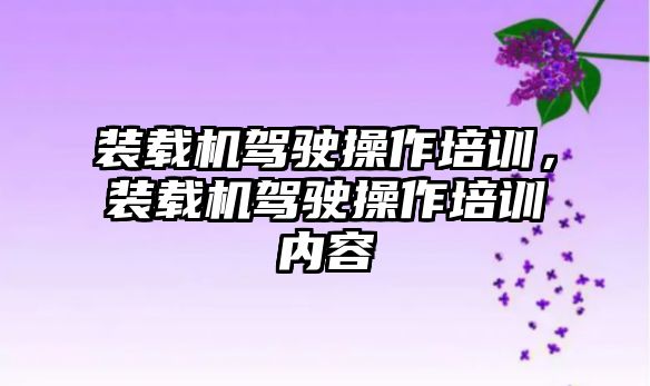 裝載機駕駛操作培訓，裝載機駕駛操作培訓內容