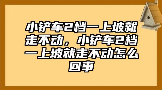 小鏟車2檔一上坡就走不動，小鏟車2檔一上坡就走不動怎么回事