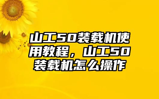 山工50裝載機使用教程，山工50裝載機怎么操作