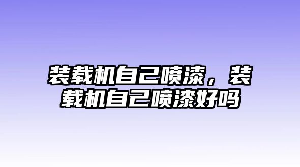 裝載機自己噴漆，裝載機自己噴漆好嗎